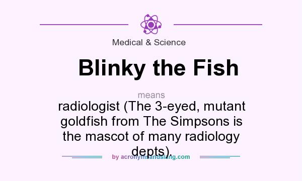 What does Blinky the Fish mean? It stands for radiologist (The 3-eyed, mutant goldfish from The Simpsons is the mascot of many radiology depts).