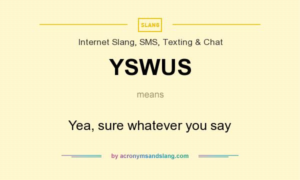 What does YSWUS mean? It stands for Yea, sure whatever you say