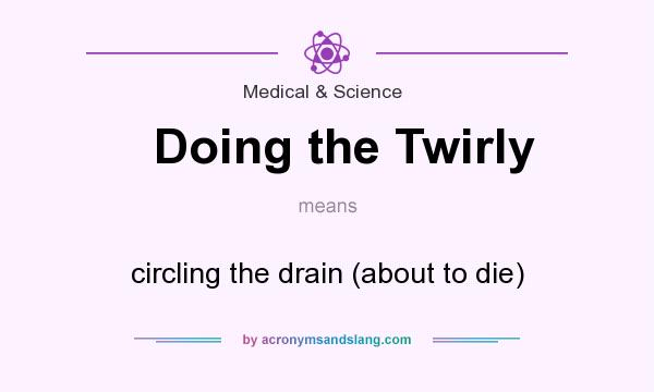 What does Doing the Twirly mean? It stands for circling the drain (about to die)