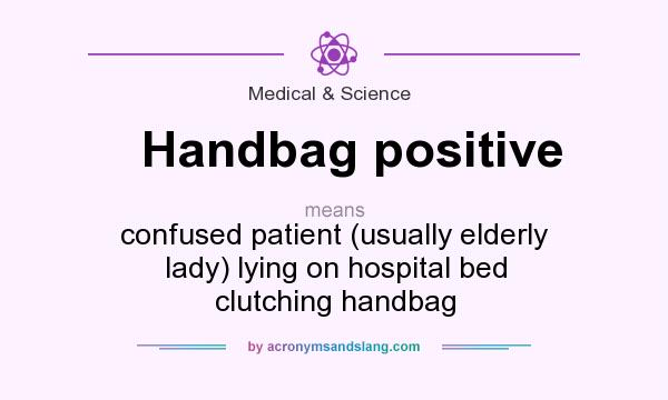 What does Handbag positive mean? It stands for confused patient (usually elderly lady) lying on hospital bed clutching handbag