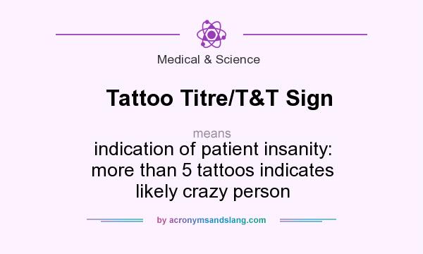 What does Tattoo Titre/T&T Sign mean? It stands for indication of patient insanity: more than 5 tattoos indicates likely crazy person