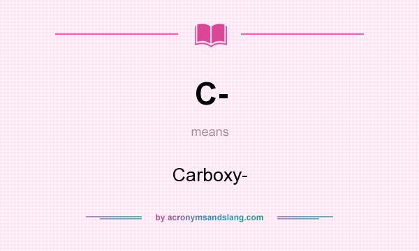 What does C- mean? It stands for Carboxy-