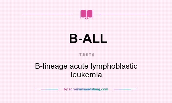 What does B-ALL mean? It stands for B-lineage acute lymphoblastic leukemia