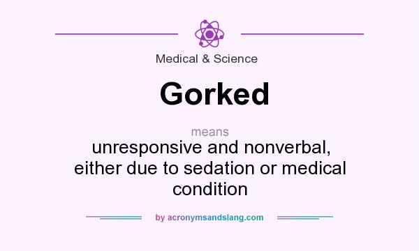 What does Gorked mean? It stands for unresponsive and nonverbal, either due to sedation or medical condition