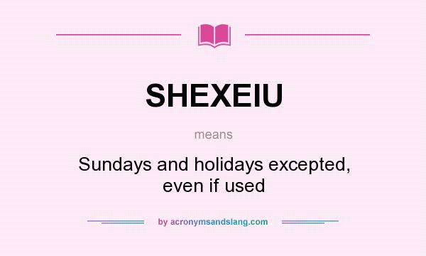 What does SHEXEIU mean? It stands for Sundays and holidays excepted, even if used