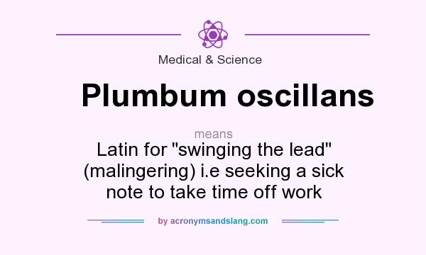 What does Plumbum oscillans mean? It stands for Latin for swinging the lead (malingering) i.e seeking a sick note to take time off work