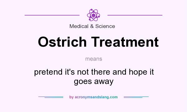 What does Ostrich Treatment mean? It stands for pretend it`s not there and hope it goes away