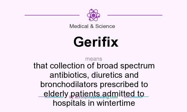 What does Gerifix mean? It stands for that collection of broad spectrum antibiotics, diuretics and bronchodilators prescribed to elderly patients admitted to hospitals in wintertime