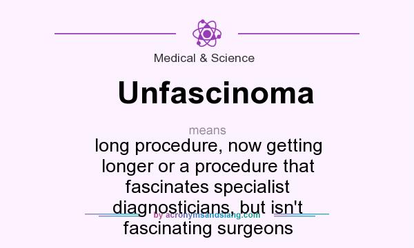 What does Unfascinoma mean? It stands for long procedure, now getting longer or a procedure that fascinates specialist diagnosticians, but isn`t fascinating surgeons