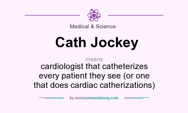 What does Cath Jockey mean? It stands for cardiologist that catheterizes every patient they see (or one that does cardiac catherizations)
