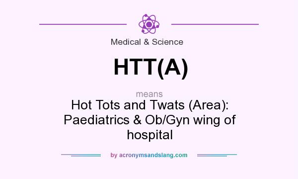 What does HTT(A) mean? It stands for Hot Tots and Twats (Area): Paediatrics & Ob/Gyn wing of hospital