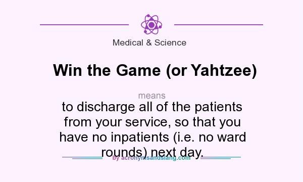 What does Win the Game (or Yahtzee) mean? It stands for to discharge all of the patients from your service, so that you have no inpatients (i.e. no ward rounds) next day.