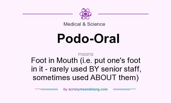 What does Podo-Oral mean? It stands for Foot in Mouth (i.e. put one`s foot in it - rarely used BY senior staff, sometimes used ABOUT them)