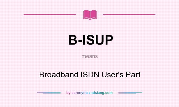 What does B-ISUP mean? It stands for Broadband ISDN User`s Part