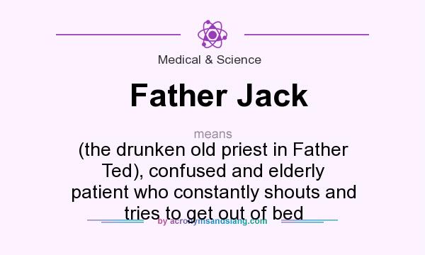 What does Father Jack mean? It stands for (the drunken old priest in Father Ted), confused and elderly patient who constantly shouts and tries to get out of bed