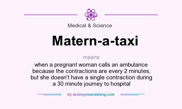 What does Matern-a-taxi mean? It stands for when a pregnant woman calls an ambulance because the contractions are every 2 minutes, but she doesn`t have a single contraction during a 30 minute journey to hospital