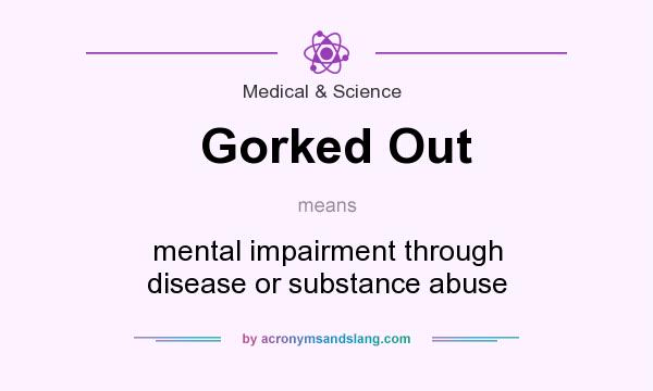 What does Gorked Out mean? It stands for mental impairment through disease or substance abuse