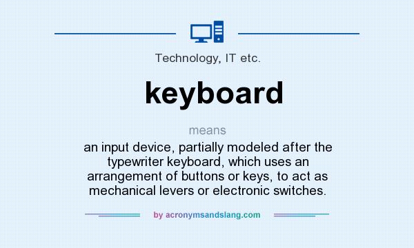 What does keyboard mean? It stands for an input device, partially modeled after the typewriter keyboard, which uses an arrangement of buttons or keys, to act as mechanical levers or electronic switches.