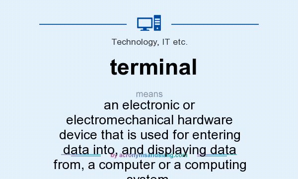 What does terminal mean? It stands for an electronic or electromechanical hardware device that is used for entering data into, and displaying data from, a computer or a computing system.