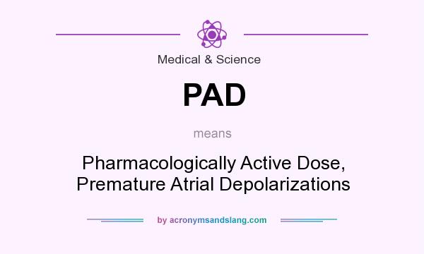 What does PAD mean? It stands for Pharmacologically Active Dose, Premature Atrial Depolarizations