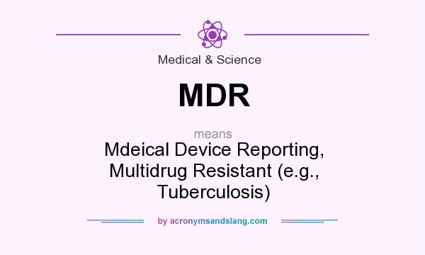 What does MDR mean? It stands for Mdeical Device Reporting, Multidrug Resistant (e.g., Tuberculosis)