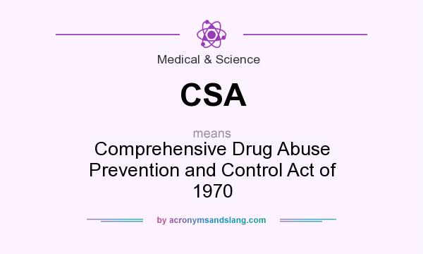 What does CSA mean? It stands for Comprehensive Drug Abuse Prevention and Control Act of 1970