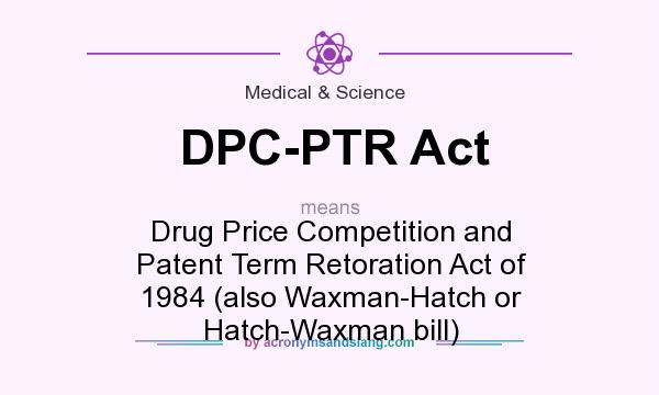 What does DPC-PTR Act mean? It stands for Drug Price Competition and Patent Term Retoration Act of 1984 (also Waxman-Hatch or Hatch-Waxman bill)