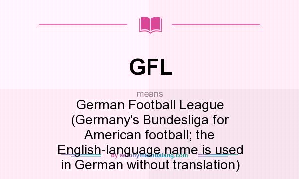 What does GFL mean? It stands for German Football League (Germany`s Bundesliga for American football; the English-language name is used in German without translation)
