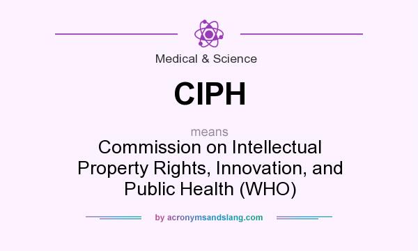 What does CIPH mean? It stands for Commission on Intellectual Property Rights, Innovation, and Public Health (WHO)