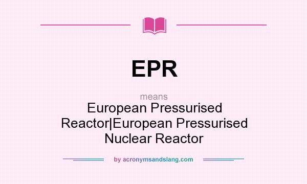 What does EPR mean? It stands for European Pressurised Reactor|European Pressurised Nuclear Reactor