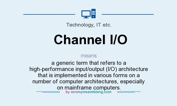 What does Channel I/O mean? It stands for a generic term that refers to a high-performance input/output (I/O) architecture that is implemented in various forms on a number of computer architectures, especially on mainframe computers.