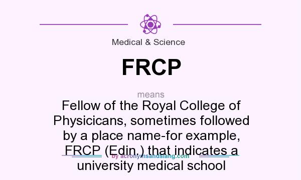 What does FRCP mean? It stands for Fellow of the Royal College of Physicicans, sometimes followed by a place name-for example, FRCP (Edin.) that indicates a university medical school