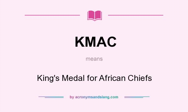 What does KMAC mean? It stands for King`s Medal for African Chiefs