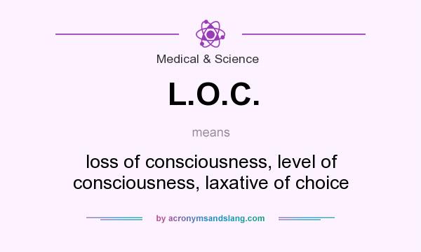 What does L.O.C. mean? It stands for loss of consciousness, level of consciousness, laxative of choice