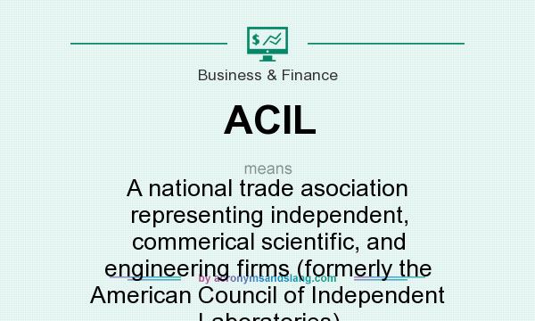 What does ACIL mean? It stands for A national trade asociation representing independent, commerical scientific, and engineering firms (formerly the American Council of Independent Laboratories)
