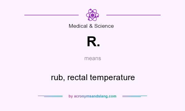What does R. mean? It stands for rub, rectal temperature