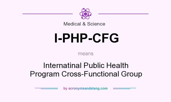 What does I-PHP-CFG mean? It stands for Internatinal Public Health Program Cross-Functional Group