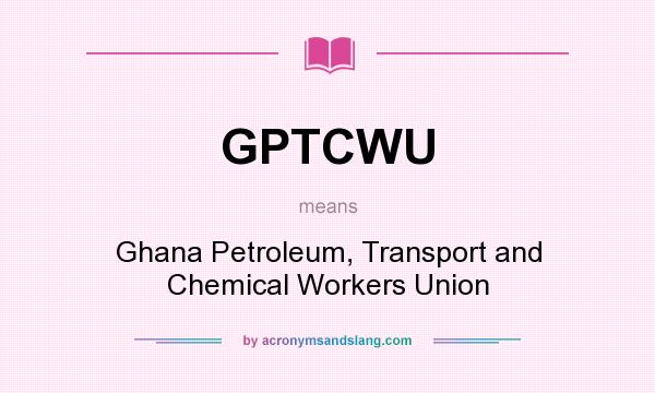 What does GPTCWU mean? It stands for Ghana Petroleum, Transport and Chemical Workers Union