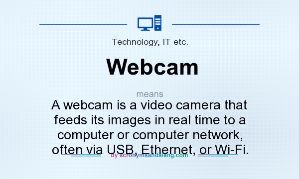 What does Webcam mean? It stands for A webcam is a video camera that feeds its images in real time to a computer or computer network, often via USB, Ethernet, or Wi-Fi.