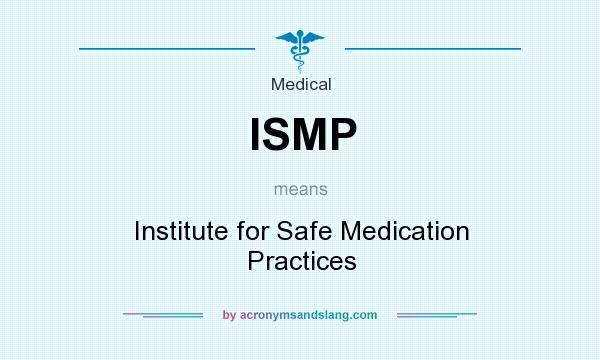 What does ISMP mean? It stands for Institute for Safe Medication Practices