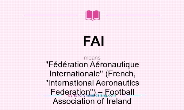What does FAI mean? It stands for ``Fédération Aéronautique Internationale`` (French, International Aeronautics Federation) – Football Association of Ireland