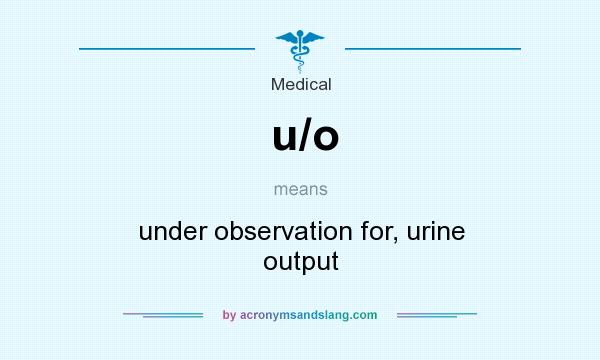 What does u/o mean? It stands for under observation for, urine output