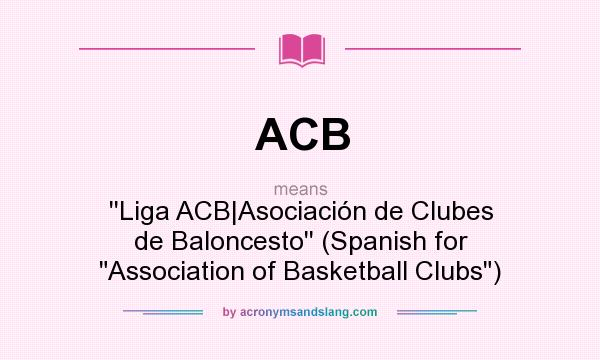 What does ACB mean? It stands for ``Liga ACB|Asociación de Clubes de Baloncesto`` (Spanish for Association of Basketball Clubs)