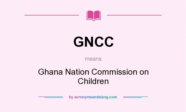 What does GNCC mean? It stands for Ghana Nation Commission on Children