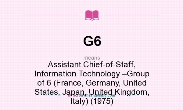 What does G6 mean? It stands for Assistant Chief-of-Staff, Information Technology –Group of 6 (France, Germany, United States, Japan, United Kingdom, Italy) (1975)