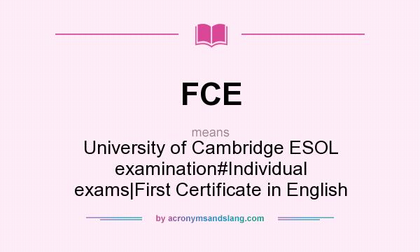 What does FCE mean? It stands for University of Cambridge ESOL examination#Individual exams|First Certificate in English