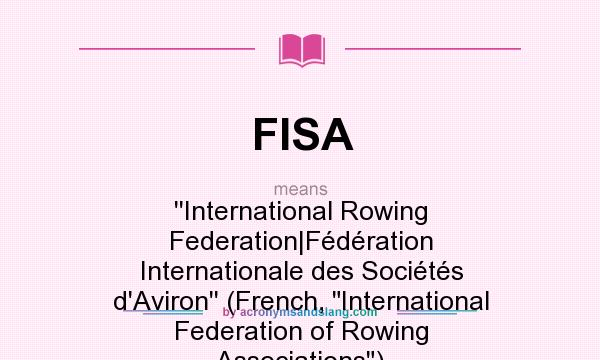 What does FISA mean? It stands for ``International Rowing Federation|Fédération Internationale des Sociétés d`Aviron`` (French, International Federation of Rowing Associations)