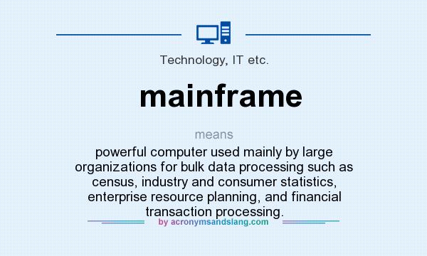 What does mainframe mean? It stands for powerful computer used mainly by large organizations for bulk data processing such as census, industry and consumer statistics, enterprise resource planning, and financial transaction processing.