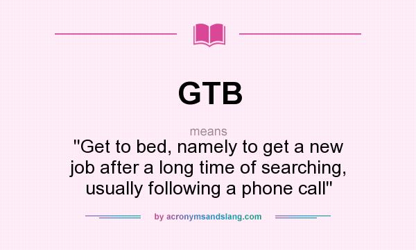 What does GTB mean? It stands for ``Get to bed, namely to get a new job after a long time of searching, usually following a phone call``