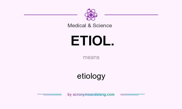 What does ETIOL. mean? It stands for etiology